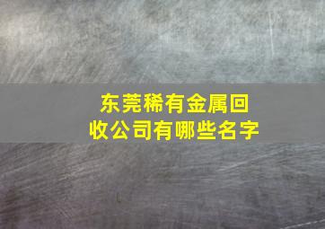 东莞稀有金属回收公司有哪些名字