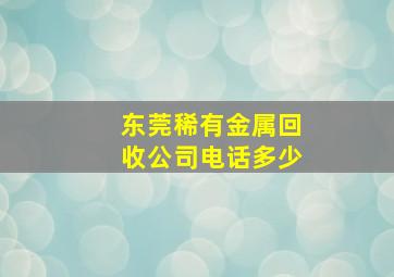 东莞稀有金属回收公司电话多少