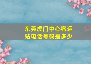 东莞虎门中心客运站电话号码是多少