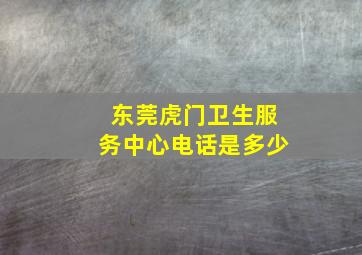 东莞虎门卫生服务中心电话是多少