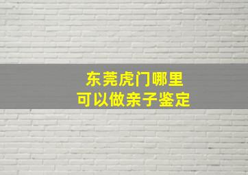 东莞虎门哪里可以做亲子鉴定