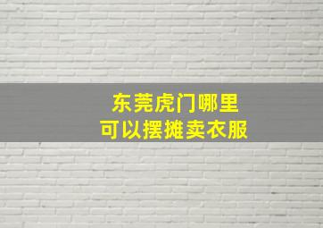 东莞虎门哪里可以摆摊卖衣服