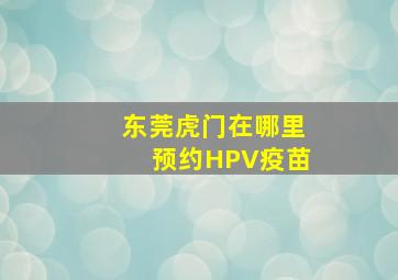 东莞虎门在哪里预约HPV疫苗