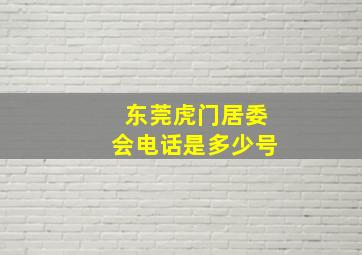 东莞虎门居委会电话是多少号