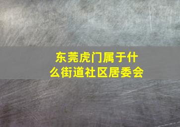 东莞虎门属于什么街道社区居委会