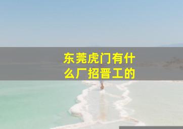 东莞虎门有什么厂招晋工的