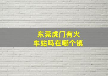 东莞虎门有火车站吗在哪个镇