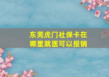 东莞虎门社保卡在哪里就医可以报销