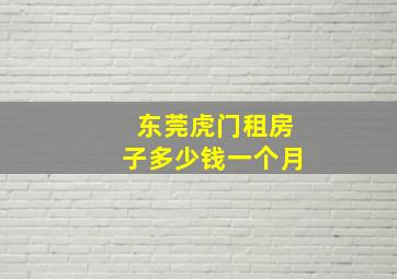 东莞虎门租房子多少钱一个月