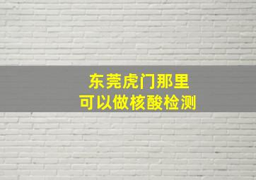 东莞虎门那里可以做核酸检测