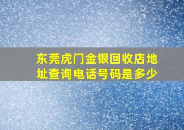 东莞虎门金银回收店地址查询电话号码是多少