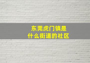 东莞虎门镇是什么街道的社区