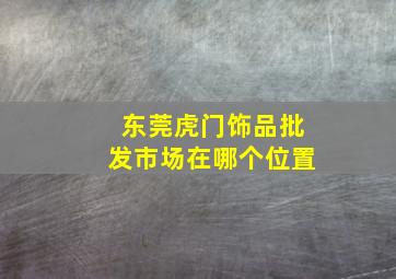 东莞虎门饰品批发市场在哪个位置