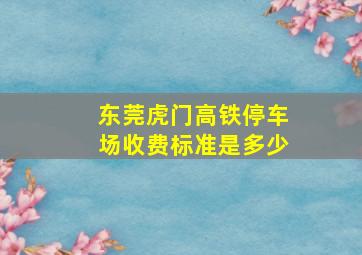 东莞虎门高铁停车场收费标准是多少