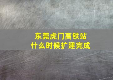 东莞虎门高铁站什么时候扩建完成