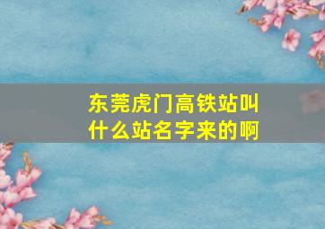 东莞虎门高铁站叫什么站名字来的啊