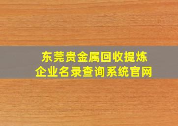 东莞贵金属回收提炼企业名录查询系统官网