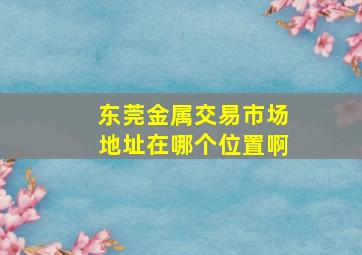 东莞金属交易市场地址在哪个位置啊