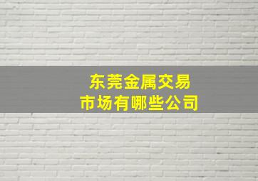 东莞金属交易市场有哪些公司