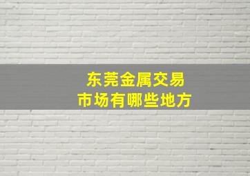 东莞金属交易市场有哪些地方