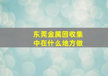 东莞金属回收集中在什么地方做