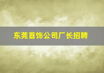 东莞首饰公司厂长招聘