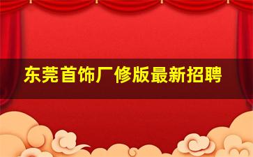 东莞首饰厂修版最新招聘