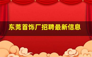 东莞首饰厂招聘最新信息