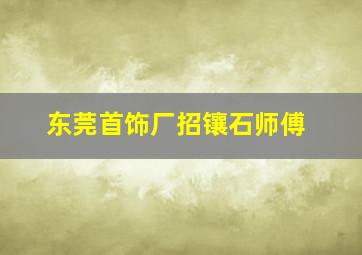 东莞首饰厂招镶石师傅