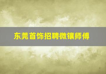 东莞首饰招聘微镶师傅