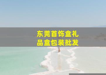 东莞首饰盒礼品盒包装批发