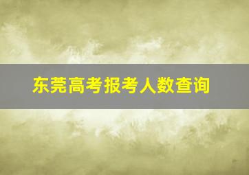 东莞高考报考人数查询