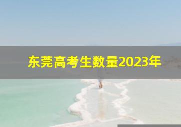 东莞高考生数量2023年