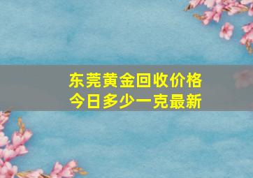 东莞黄金回收价格今日多少一克最新