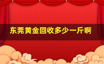 东莞黄金回收多少一斤啊