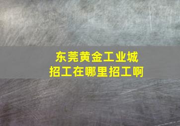 东莞黄金工业城招工在哪里招工啊