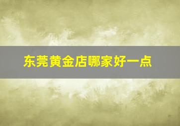 东莞黄金店哪家好一点