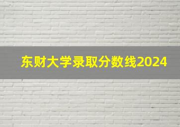 东财大学录取分数线2024