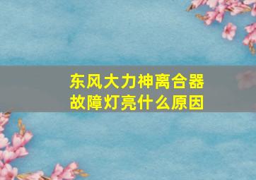 东风大力神离合器故障灯亮什么原因