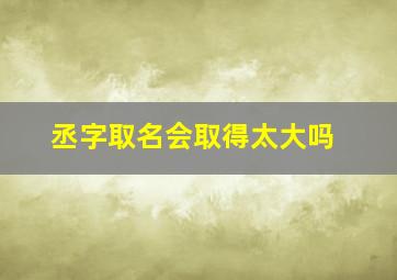 丞字取名会取得太大吗