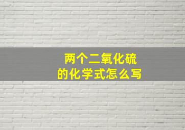 两个二氧化硫的化学式怎么写