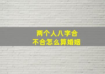 两个人八字合不合怎么算婚姻