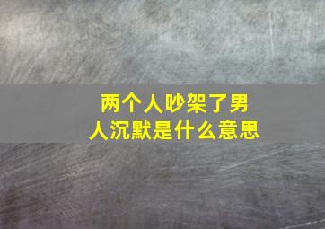 两个人吵架了男人沉默是什么意思