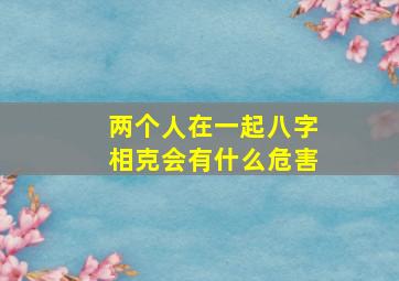 两个人在一起八字相克会有什么危害