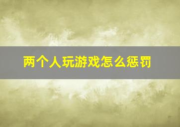 两个人玩游戏怎么惩罚