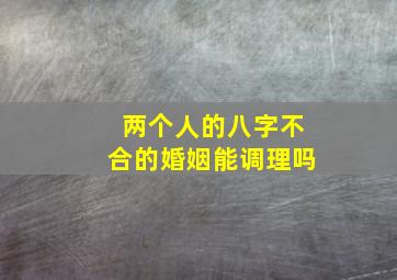 两个人的八字不合的婚姻能调理吗