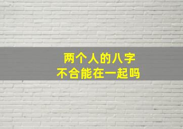 两个人的八字不合能在一起吗