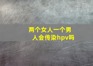 两个女人一个男人会传染hpv吗