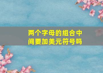 两个字母的组合中间要加美元符号吗