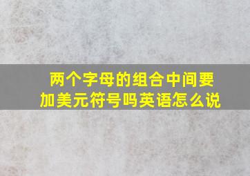 两个字母的组合中间要加美元符号吗英语怎么说